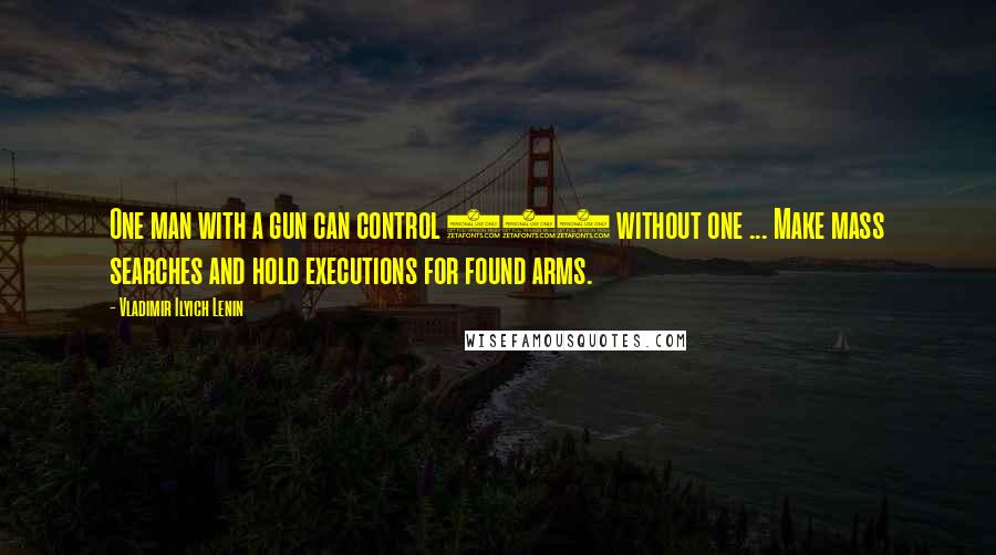 Vladimir Ilyich Lenin quotes: One man with a gun can control 100 without one ... Make mass searches and hold executions for found arms.