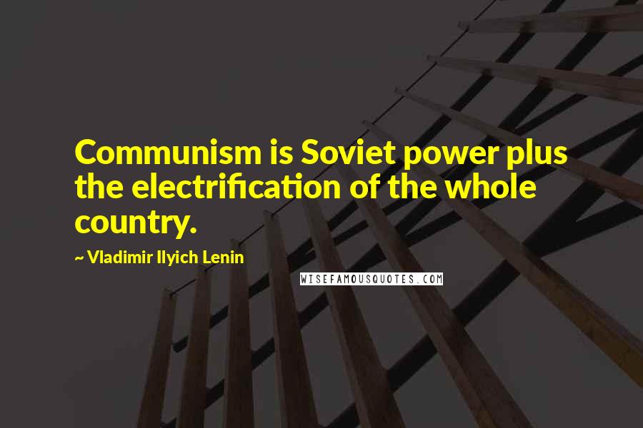 Vladimir Ilyich Lenin quotes: Communism is Soviet power plus the electrification of the whole country.