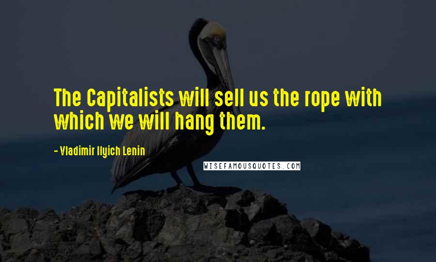 Vladimir Ilyich Lenin quotes: The Capitalists will sell us the rope with which we will hang them.