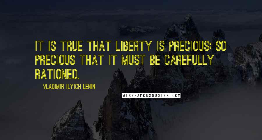 Vladimir Ilyich Lenin quotes: It is true that liberty is precious; so precious that it must be carefully rationed.