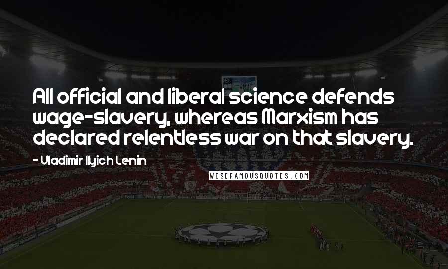Vladimir Ilyich Lenin quotes: All official and liberal science defends wage-slavery, whereas Marxism has declared relentless war on that slavery.