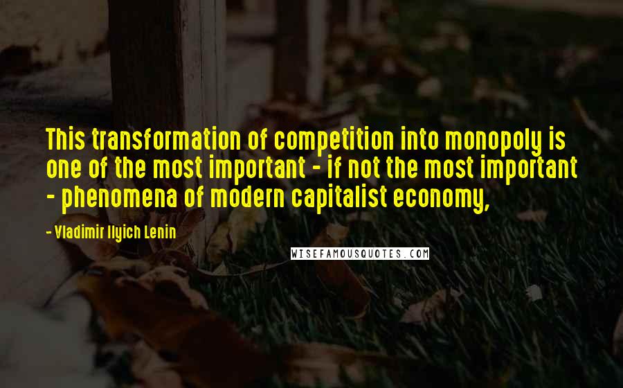 Vladimir Ilyich Lenin quotes: This transformation of competition into monopoly is one of the most important - if not the most important - phenomena of modern capitalist economy,