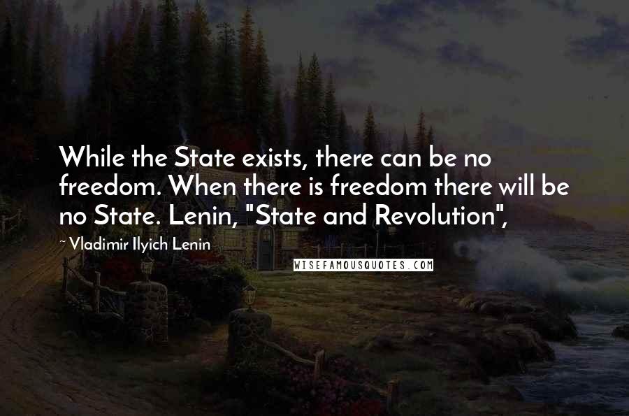 Vladimir Ilyich Lenin quotes: While the State exists, there can be no freedom. When there is freedom there will be no State. Lenin, "State and Revolution",