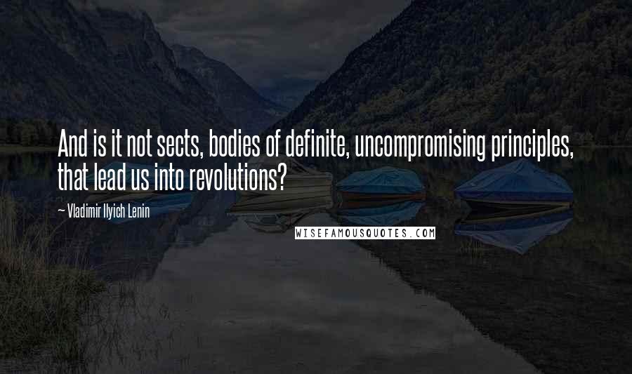 Vladimir Ilyich Lenin quotes: And is it not sects, bodies of definite, uncompromising principles, that lead us into revolutions?