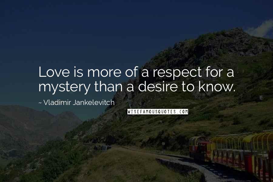 Vladimir Jankelevitch quotes: Love is more of a respect for a mystery than a desire to know.