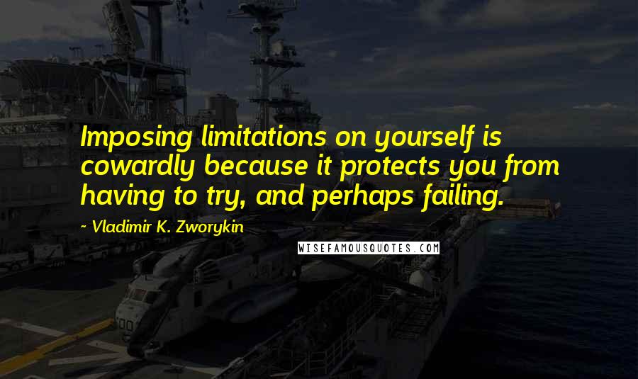 Vladimir K. Zworykin quotes: Imposing limitations on yourself is cowardly because it protects you from having to try, and perhaps failing.