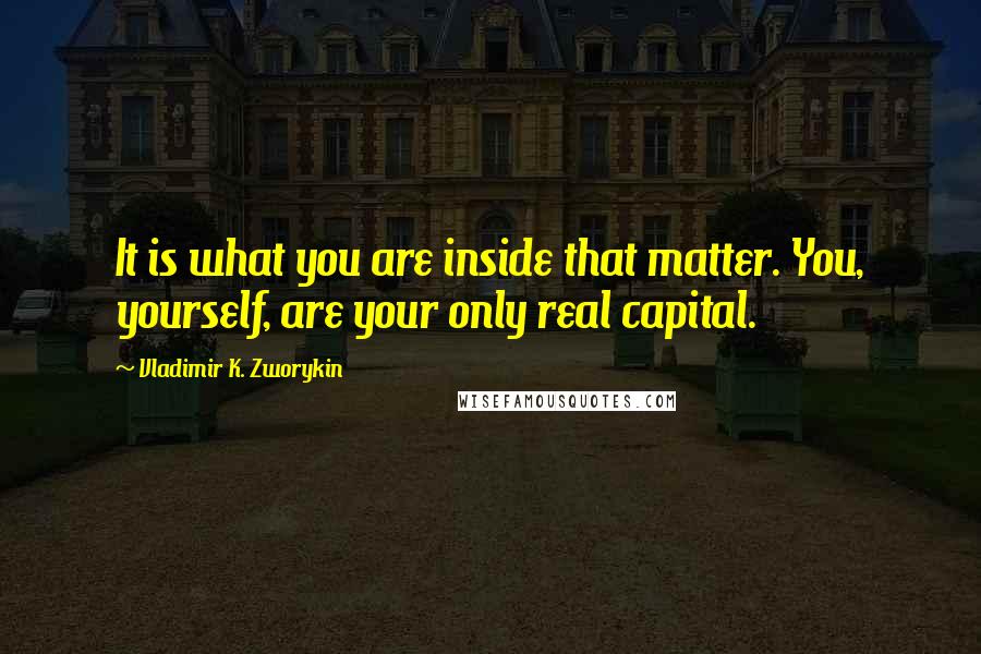 Vladimir K. Zworykin quotes: It is what you are inside that matter. You, yourself, are your only real capital.