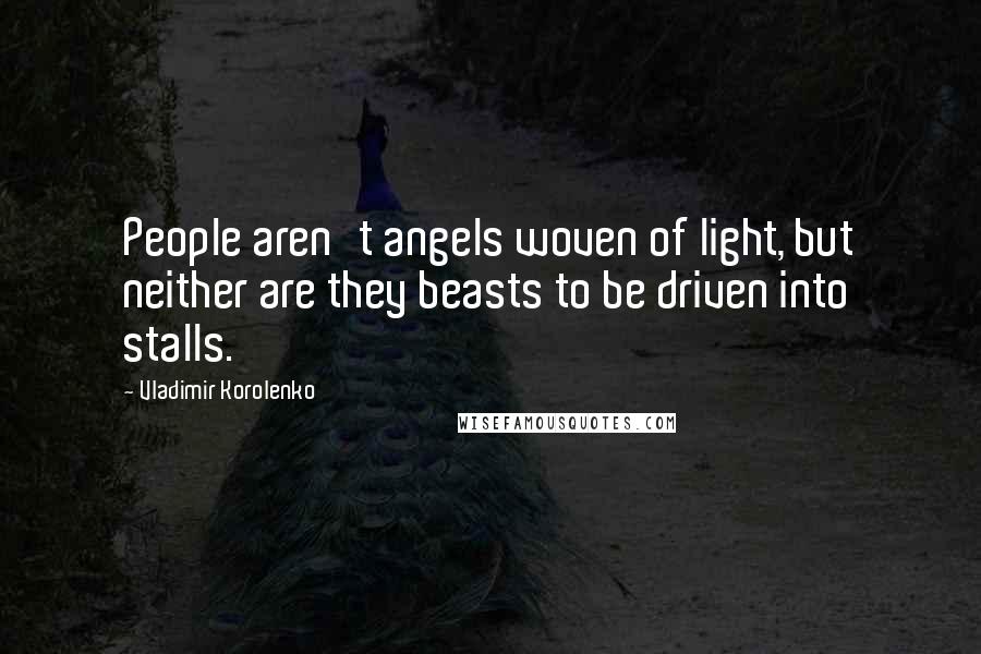 Vladimir Korolenko quotes: People aren't angels woven of light, but neither are they beasts to be driven into stalls.