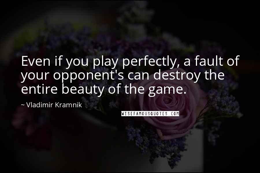Vladimir Kramnik quotes: Even if you play perfectly, a fault of your opponent's can destroy the entire beauty of the game.