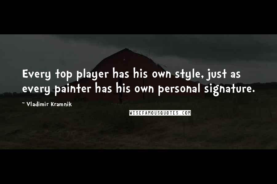Vladimir Kramnik quotes: Every top player has his own style, just as every painter has his own personal signature.