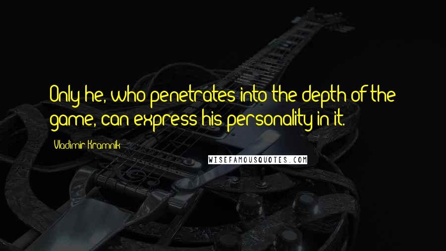 Vladimir Kramnik quotes: Only he, who penetrates into the depth of the game, can express his personality in it.