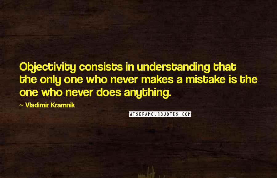 Vladimir Kramnik quotes: Objectivity consists in understanding that the only one who never makes a mistake is the one who never does anything.