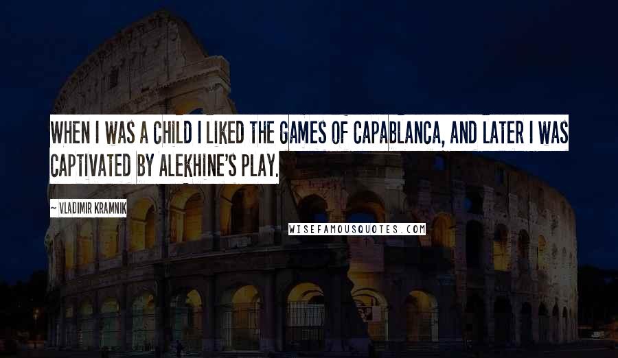 Vladimir Kramnik quotes: When I was a child I liked the games of Capablanca, and later I was captivated by Alekhine's play.