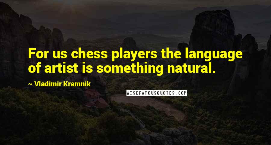 Vladimir Kramnik quotes: For us chess players the language of artist is something natural.
