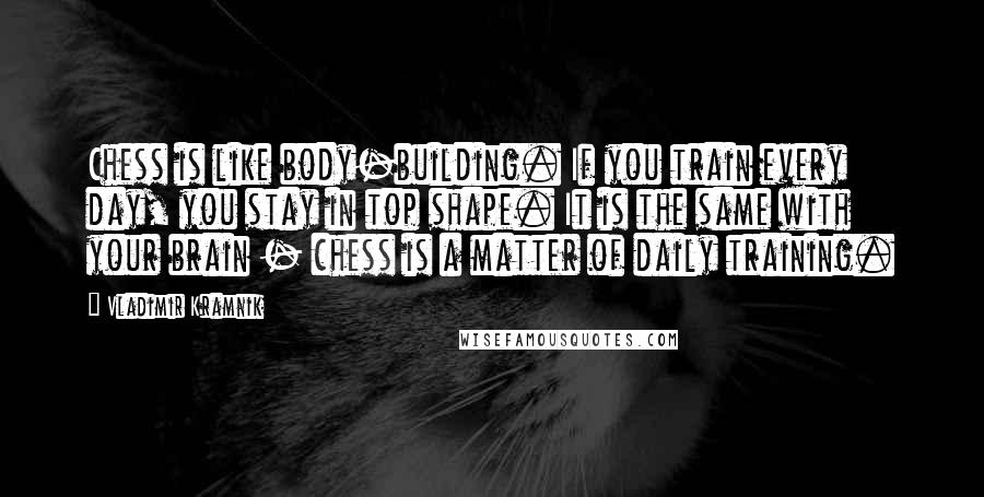 Vladimir Kramnik quotes: Chess is like body-building. If you train every day, you stay in top shape. It is the same with your brain - chess is a matter of daily training.