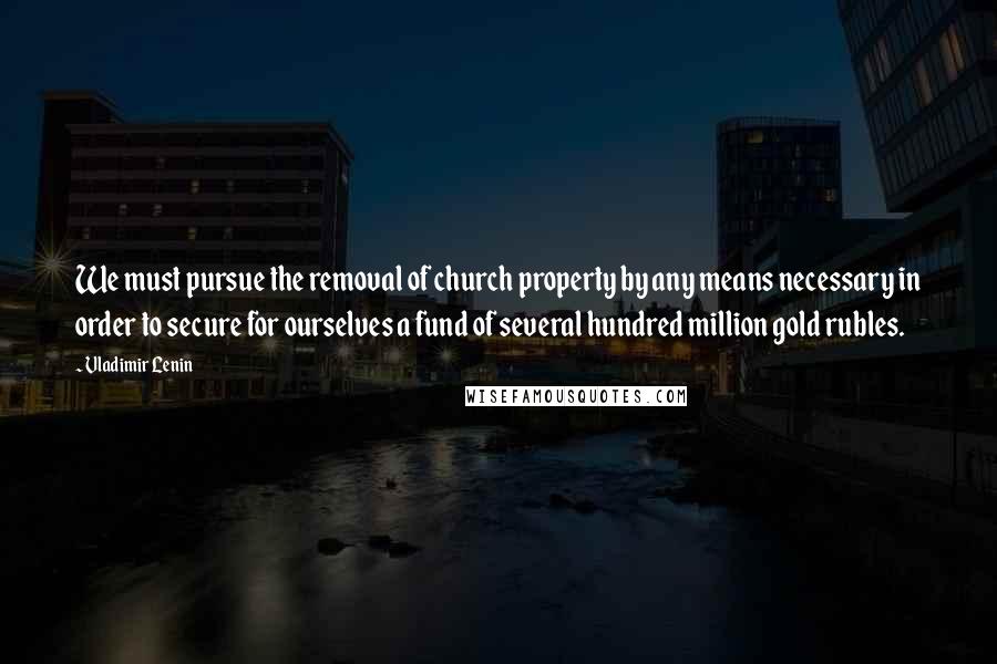 Vladimir Lenin quotes: We must pursue the removal of church property by any means necessary in order to secure for ourselves a fund of several hundred million gold rubles.