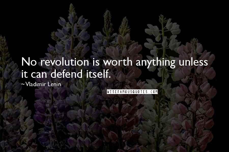 Vladimir Lenin quotes: No revolution is worth anything unless it can defend itself.