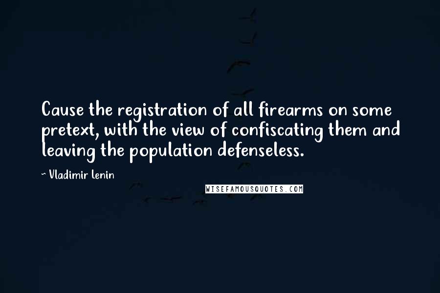 Vladimir Lenin quotes: Cause the registration of all firearms on some pretext, with the view of confiscating them and leaving the population defenseless.