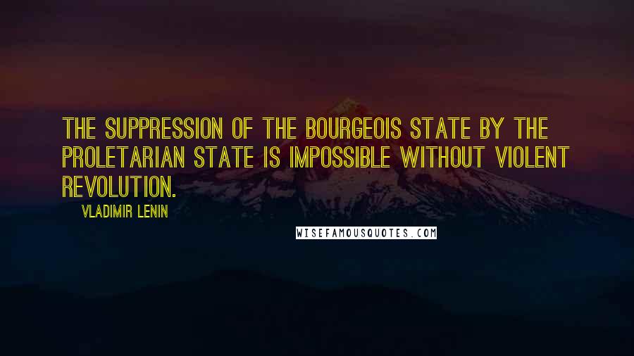 Vladimir Lenin quotes: The suppression of the bourgeois state by the proletarian state is impossible without violent revolution.
