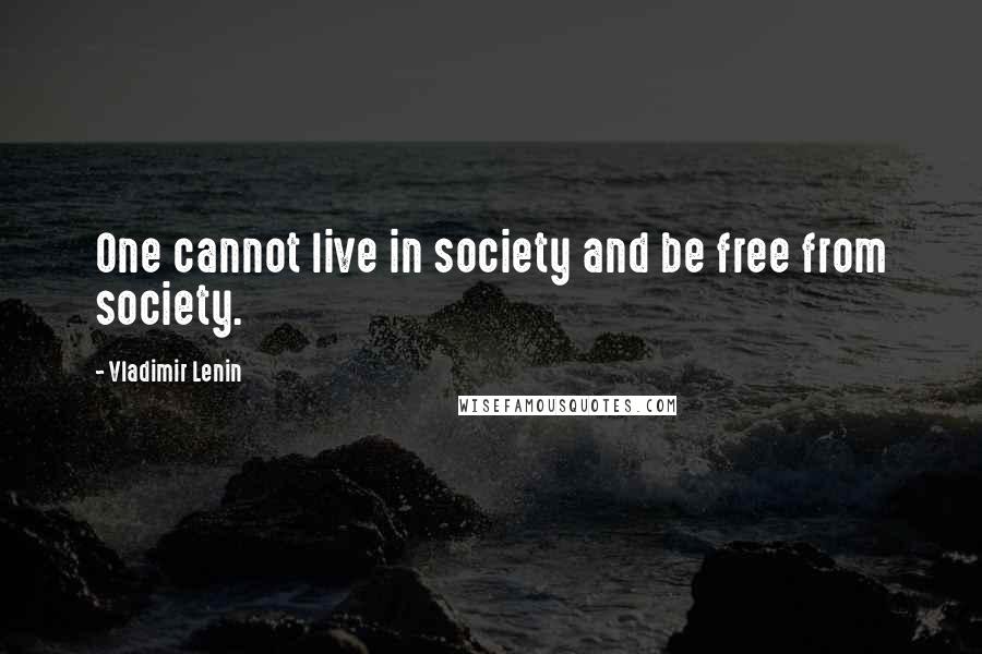 Vladimir Lenin quotes: One cannot live in society and be free from society.