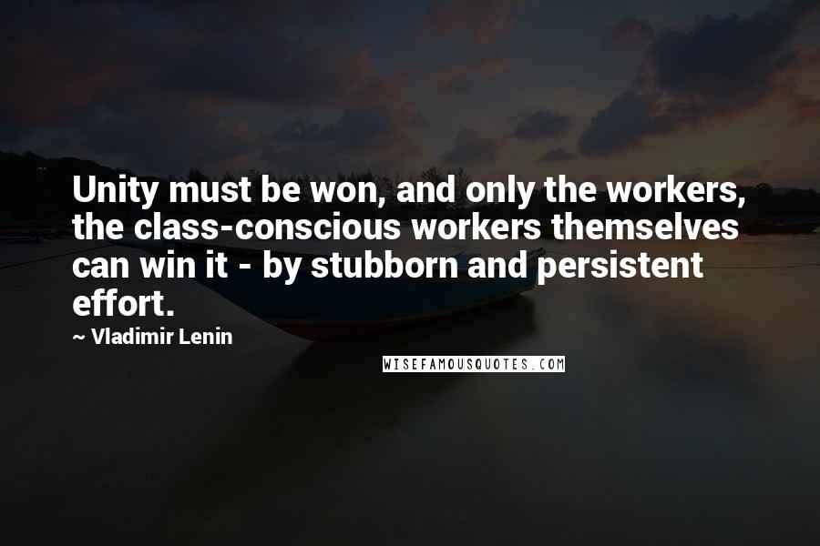Vladimir Lenin quotes: Unity must be won, and only the workers, the class-conscious workers themselves can win it - by stubborn and persistent effort.