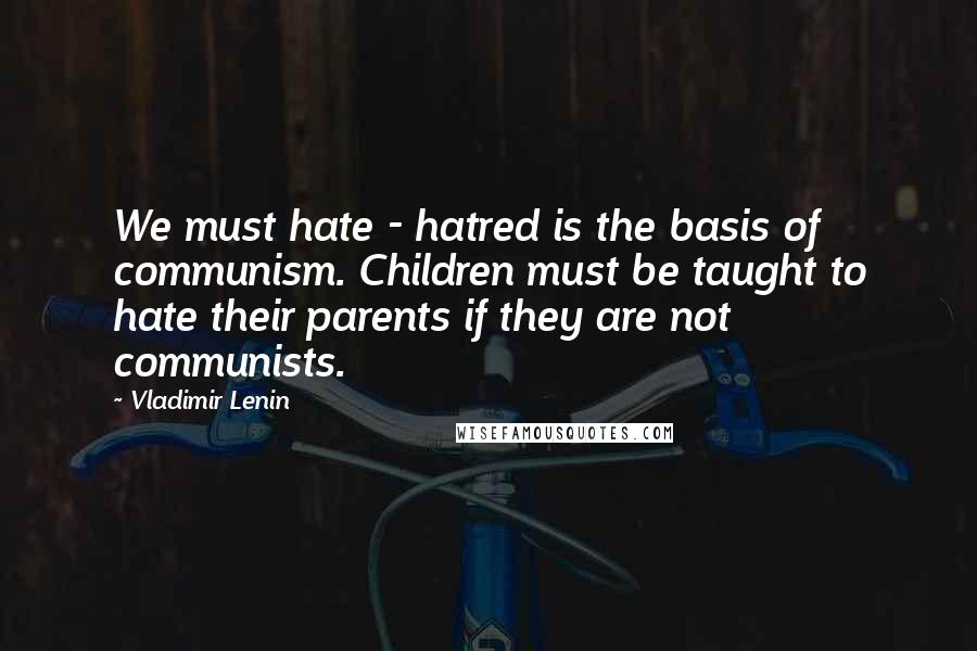 Vladimir Lenin quotes: We must hate - hatred is the basis of communism. Children must be taught to hate their parents if they are not communists.