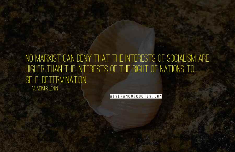 Vladimir Lenin quotes: No Marxist can deny that the interests of socialism are higher than the interests of the right of nations to self-determination.