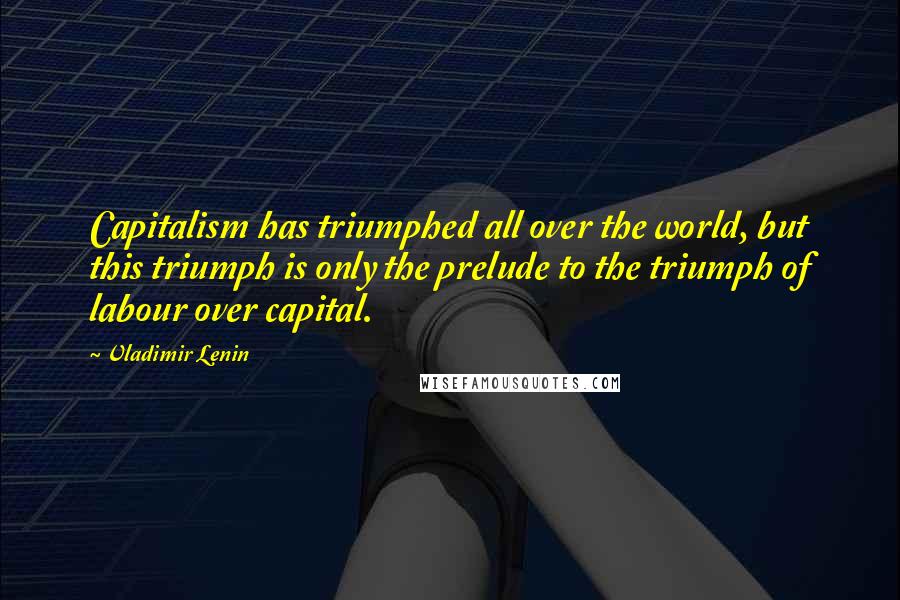 Vladimir Lenin quotes: Capitalism has triumphed all over the world, but this triumph is only the prelude to the triumph of labour over capital.