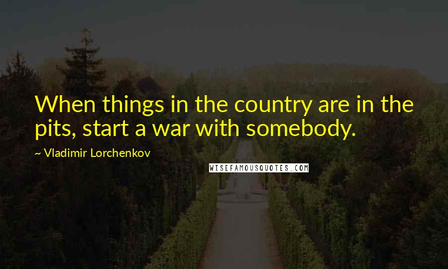 Vladimir Lorchenkov quotes: When things in the country are in the pits, start a war with somebody.