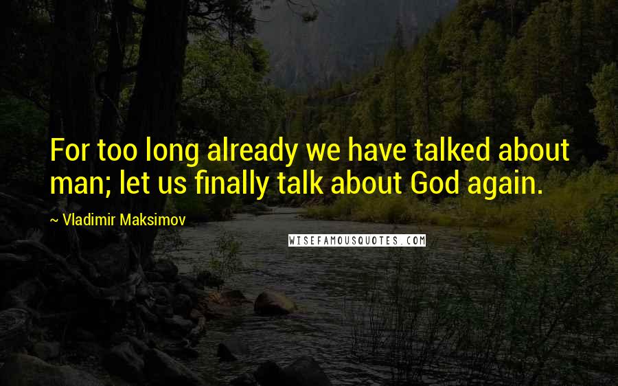 Vladimir Maksimov quotes: For too long already we have talked about man; let us finally talk about God again.