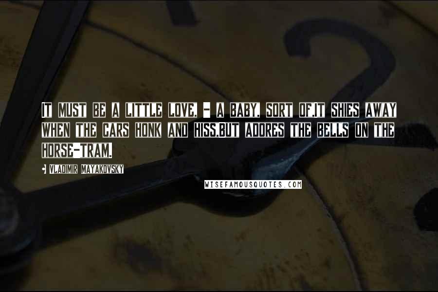 Vladimir Mayakovsky quotes: It must be a little love, - a baby, sort of,It shies away when the cars honk and hiss,But adores the bells on the horse-tram.