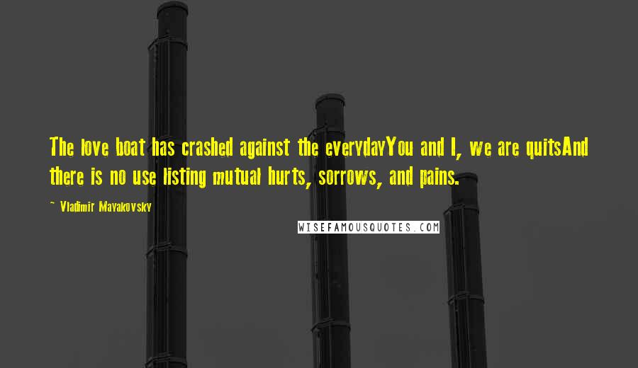 Vladimir Mayakovsky quotes: The love boat has crashed against the everydayYou and I, we are quitsAnd there is no use listing mutual hurts, sorrows, and pains. Vladimir Mayakovsky quotes: The love boat has crashed against the everydayYou and I, we are quitsAnd there is no use listing mutual hurts, sorrows, and pains.