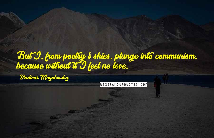 Vladimir Mayakovsky quotes: But I, from poetry's skies, plunge into communism, because without it I feel no love.