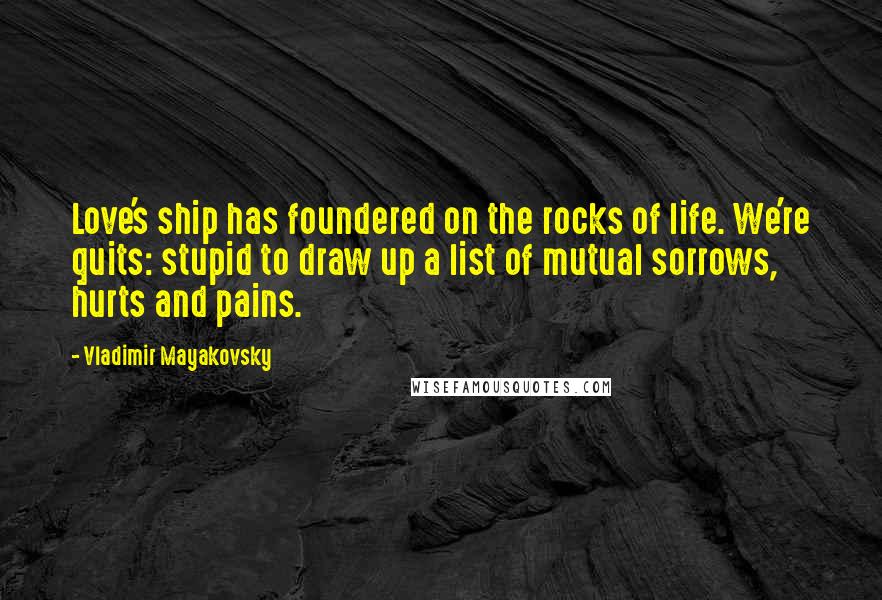 Vladimir Mayakovsky quotes: Love's ship has foundered on the rocks of life. We're quits: stupid to draw up a list of mutual sorrows, hurts and pains. Vladimir Mayakovsky quotes: Love's ship has foundered on the rocks of life. We're quits: stupid to draw up a list of mutual sorrows, hurts and pains.