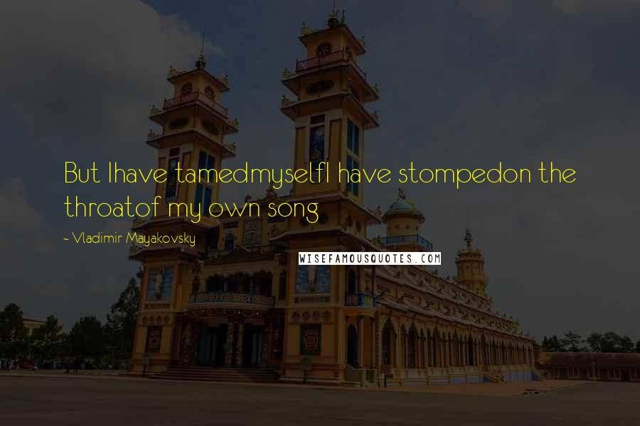 Vladimir Mayakovsky quotes: But Ihave tamedmyselfI have stompedon the throatof my own song