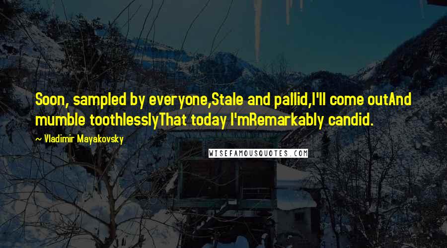Vladimir Mayakovsky quotes: Soon, sampled by everyone,Stale and pallid,I'll come outAnd mumble toothlesslyThat today I'mRemarkably candid. Vladimir Mayakovsky quotes: Soon, sampled by everyone,Stale and pallid,I'll come outAnd mumble toothlesslyThat today I'mRemarkably candid.