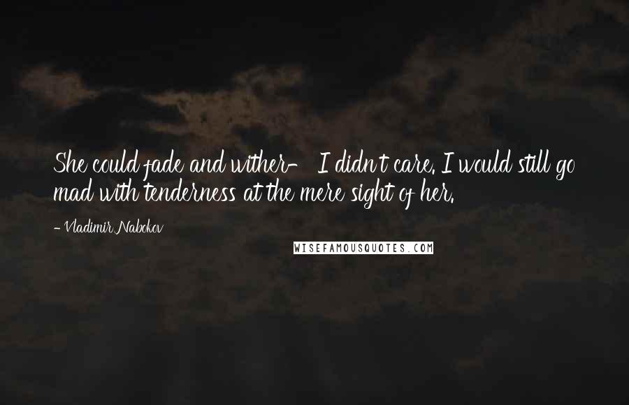 Vladimir Nabokov quotes: She could fade and wither- I didn't care. I would still go mad with tenderness at the mere sight of her. Vladimir Nabokov quotes: She could fade and wither- I didn't care. I would still go mad with tenderness at the mere sight of her.