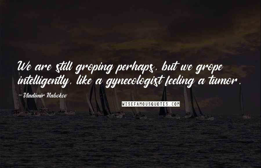 Vladimir Nabokov quotes: We are still groping perhaps, but we grope intelligently, like a gynecologist feeling a tumor.