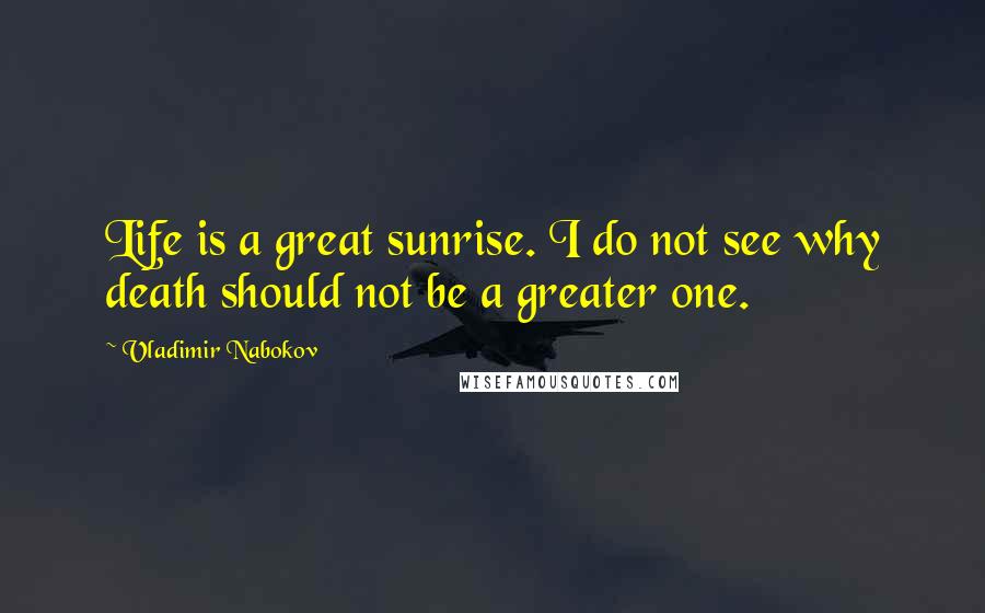 Vladimir Nabokov quotes: Life is a great sunrise. I do not see why death should not be a greater one.