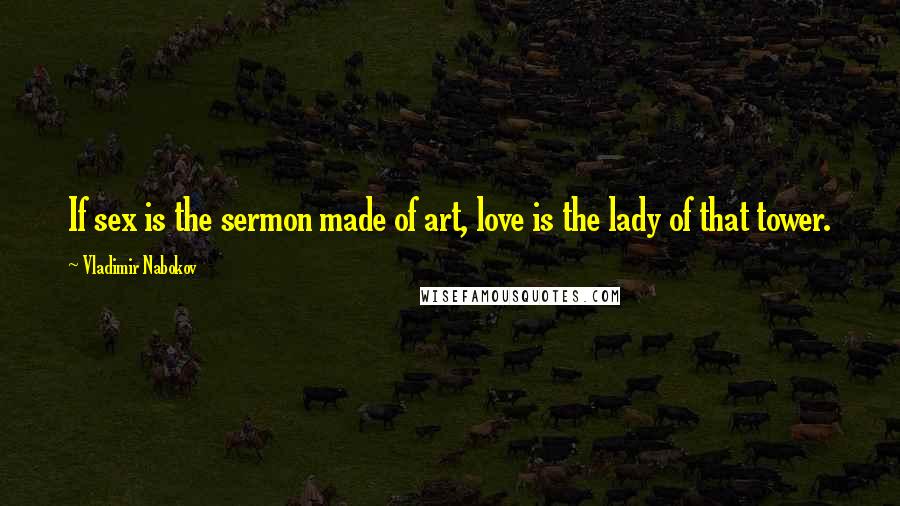 Vladimir Nabokov quotes: If sex is the sermon made of art, love is the lady of that tower.