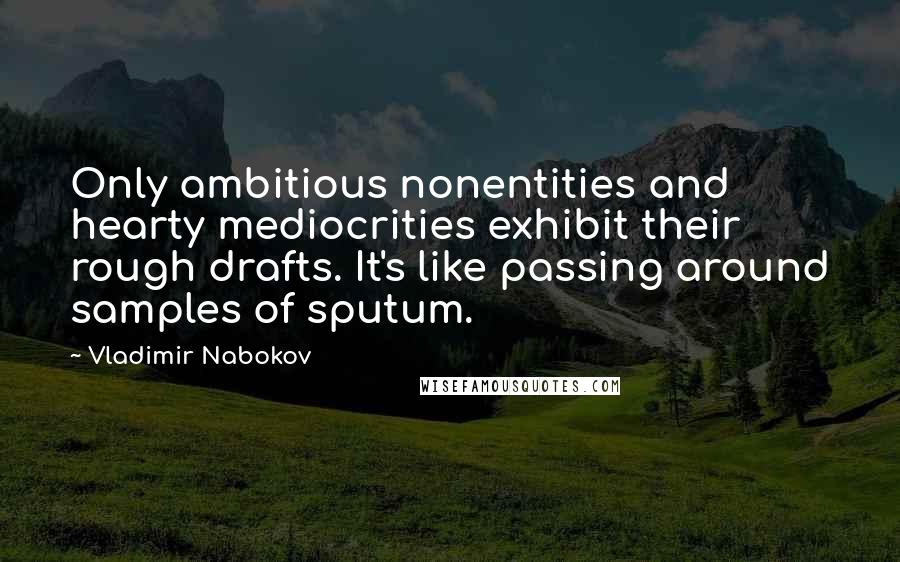Vladimir Nabokov quotes: Only ambitious nonentities and hearty mediocrities exhibit their rough drafts. It's like passing around samples of sputum. Vladimir Nabokov quotes: Only ambitious nonentities and hearty mediocrities exhibit their rough drafts. It's like passing around samples of sputum.