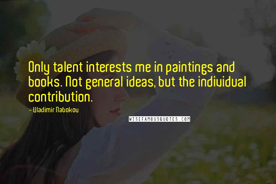 Vladimir Nabokov quotes: Only talent interests me in paintings and books. Not general ideas, but the individual contribution. Vladimir Nabokov quotes: Only talent interests me in paintings and books. Not general ideas, but the individual contribution.