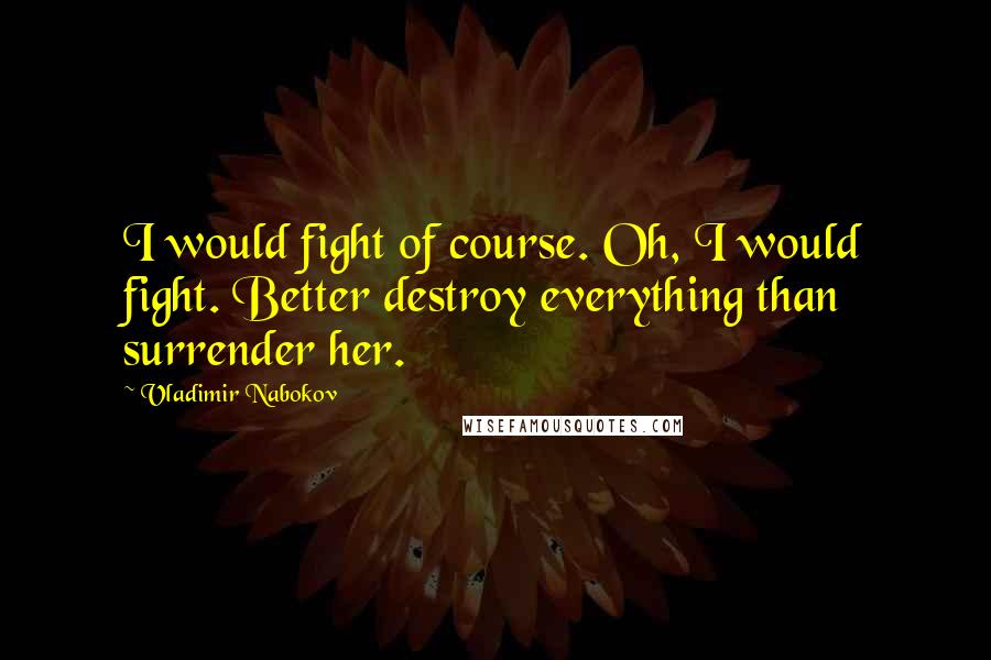 Vladimir Nabokov quotes: I would fight of course. Oh, I would fight. Better destroy everything than surrender her.