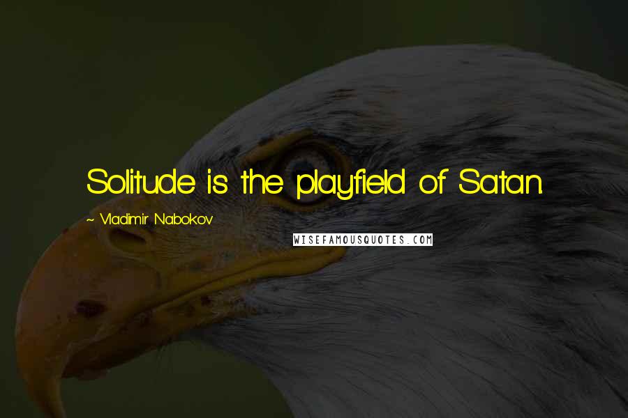 Vladimir Nabokov quotes: Solitude is the playfield of Satan.