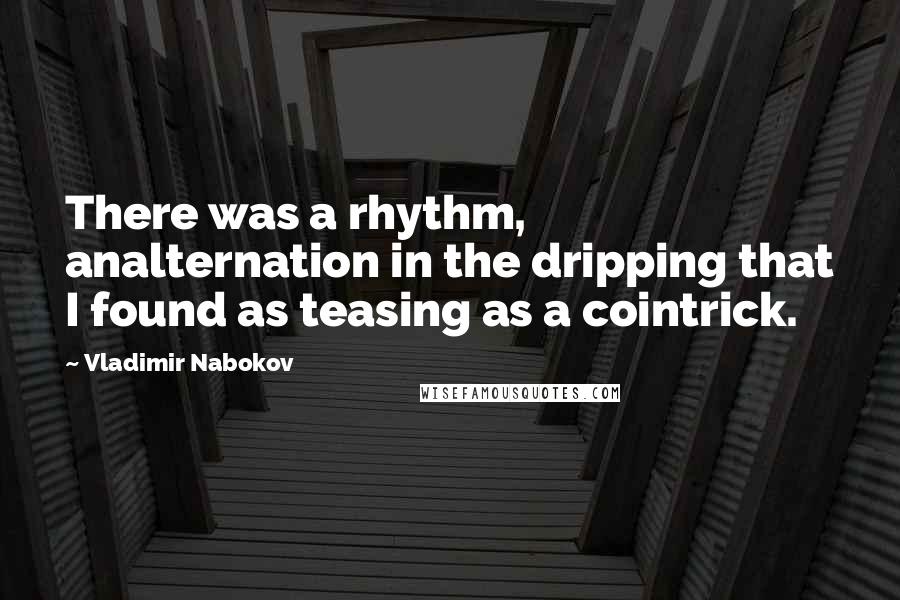 Vladimir Nabokov quotes: There was a rhythm, analternation in the dripping that I found as teasing as a cointrick.