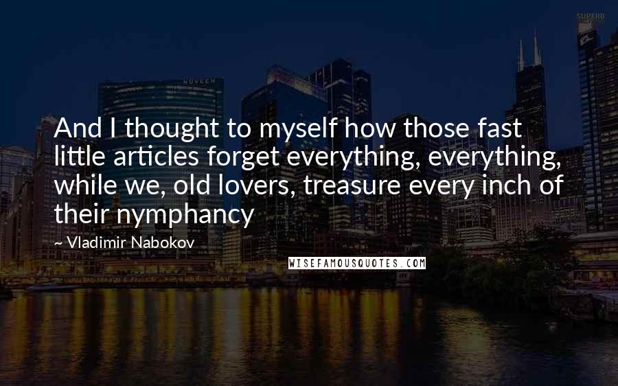Vladimir Nabokov quotes: And I thought to myself how those fast little articles forget everything, everything, while we, old lovers, treasure every inch of their nymphancy