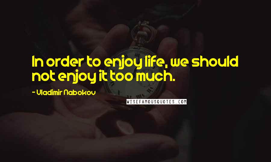 Vladimir Nabokov quotes: In order to enjoy life, we should not enjoy it too much.
