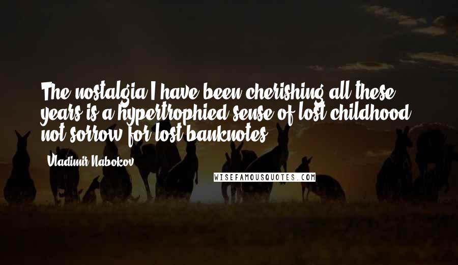 Vladimir Nabokov quotes: The nostalgia I have been cherishing all these years is a hypertrophied sense of lost childhood, not sorrow for lost banknotes.