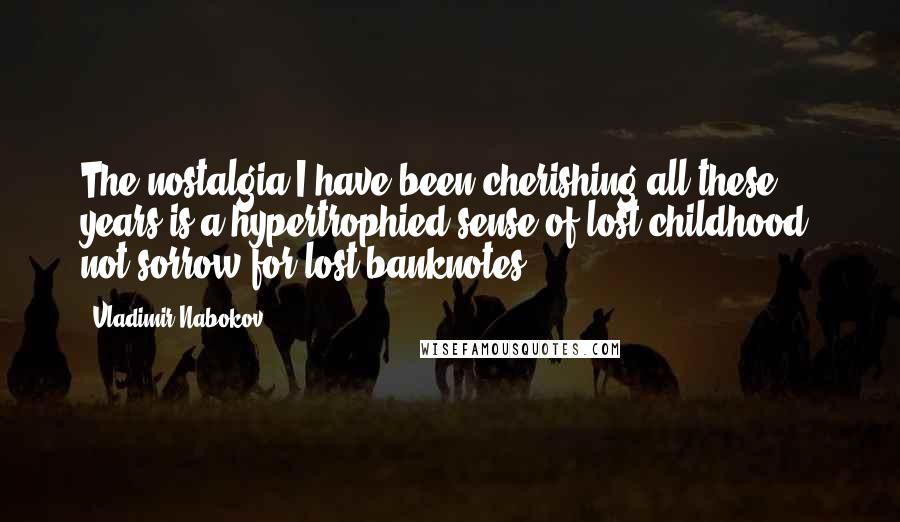 Vladimir Nabokov quotes: The nostalgia I have been cherishing all these years is a hypertrophied sense of lost childhood, not sorrow for lost banknotes. Vladimir Nabokov quotes: The nostalgia I have been cherishing all these years is a hypertrophied sense of lost childhood, not sorrow for lost banknotes.