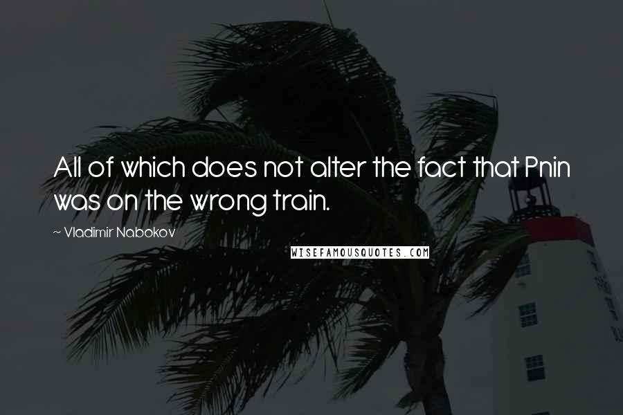 Vladimir Nabokov quotes: All of which does not alter the fact that Pnin was on the wrong train.